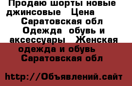 Продаю шорты новые, джинсовые › Цена ­ 500 - Саратовская обл. Одежда, обувь и аксессуары » Женская одежда и обувь   . Саратовская обл.